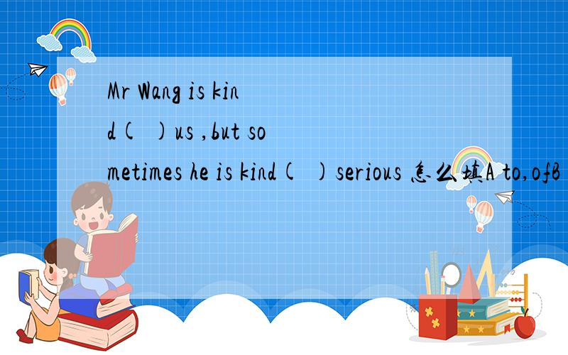 Mr Wang is kind( )us ,but sometimes he is kind( )serious 怎么填A to,ofB with,toC of,toD with,of