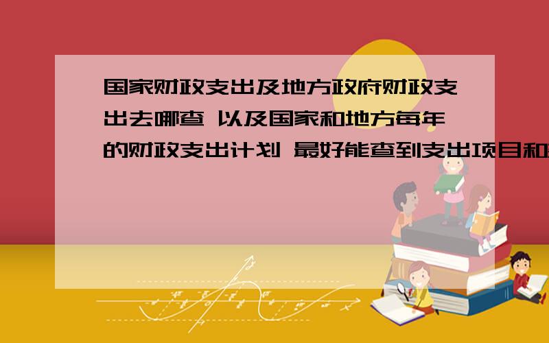 国家财政支出及地方政府财政支出去哪查 以及国家和地方每年的财政支出计划 最好能查到支出项目和数字