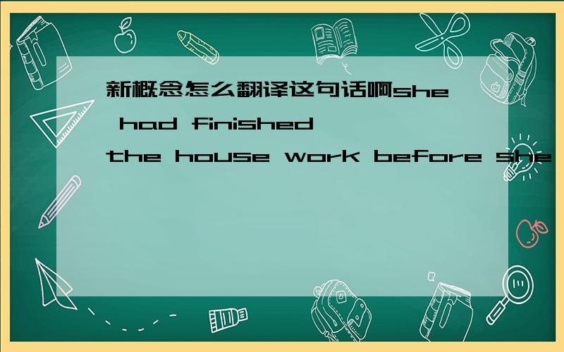 新概念怎么翻译这句话啊she had finished the house work before she went out 这段话我看的乱 求详解