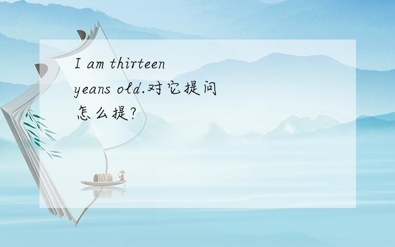 I am thirteen yeans old.对它提问怎么提?