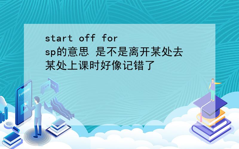 start off for sp的意思 是不是离开某处去某处上课时好像记错了