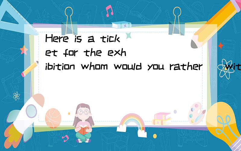 Here is a ticket for the exhibition whom would you rather__with you,Jack or Bob?A.go B.have go请具体把为什么这么选讲得具体一些好吗?