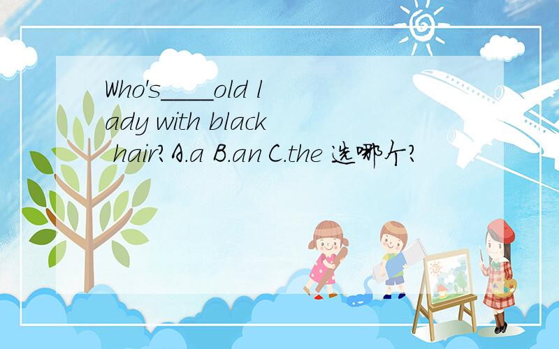 Who's____old lady with black hair?A.a B.an C.the 选哪个?