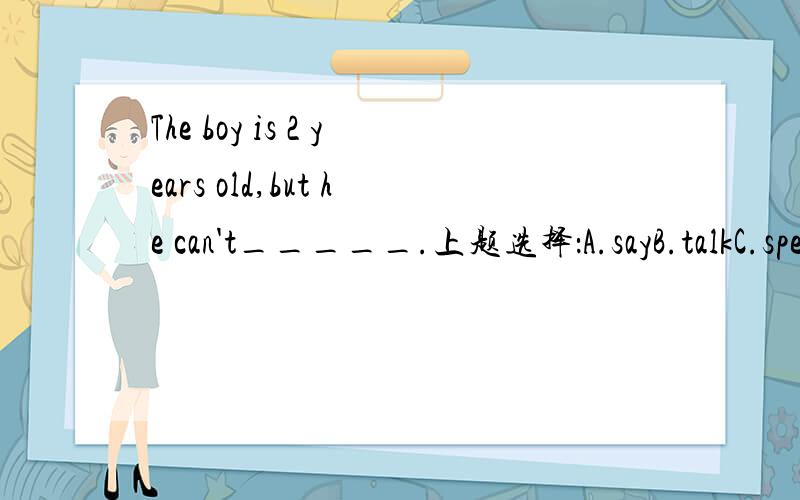 The boy is 2 years old,but he can't_____.上题选择：A.sayB.talkC.speakD.tell