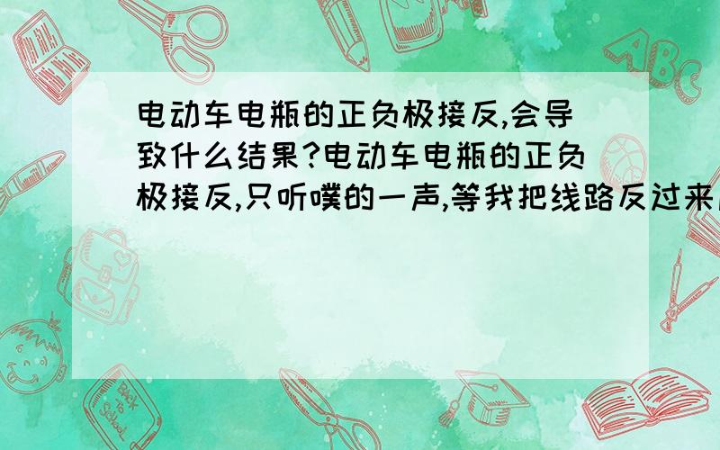 电动车电瓶的正负极接反,会导致什么结果?电动车电瓶的正负极接反,只听噗的一声,等我把线路反过来后,电车就不启动啦