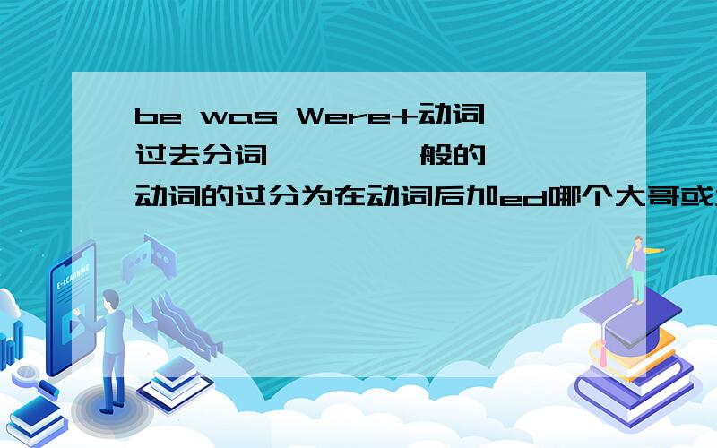 be was Were+动词过去分词       一般的动词的过分为在动词后加ed哪个大哥或大姐可以无偿赐我一个带Java功能的手机    谢谢啦