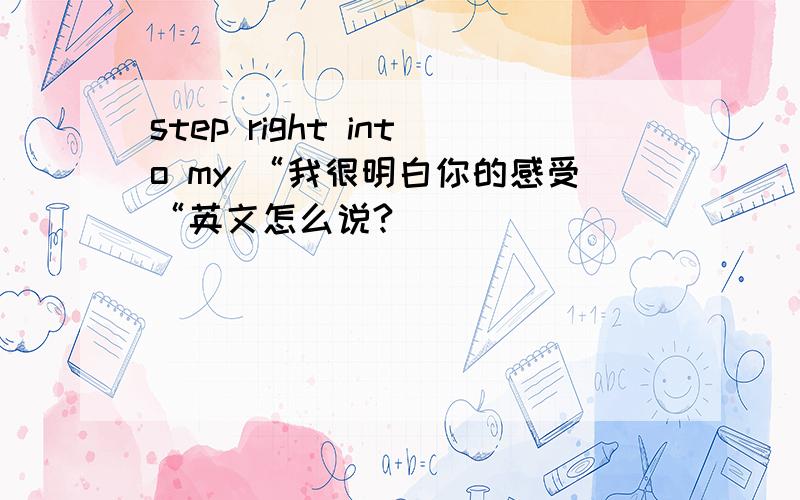 step right into my “我很明白你的感受“英文怎么说?