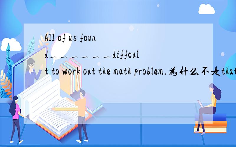 All of us found______diffcult to work out the math problem.为什么不是that,而是it