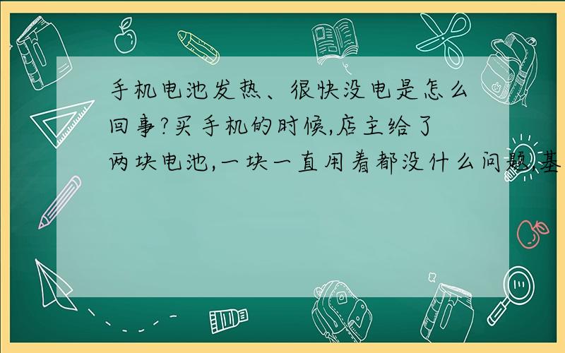 手机电池发热、很快没电是怎么回事?买手机的时候,店主给了两块电池,一块一直用着都没什么问题,基本上如果是听歌、通话多的话就一天一充,如果只是待机的话2、3天充一次也没问题,但是