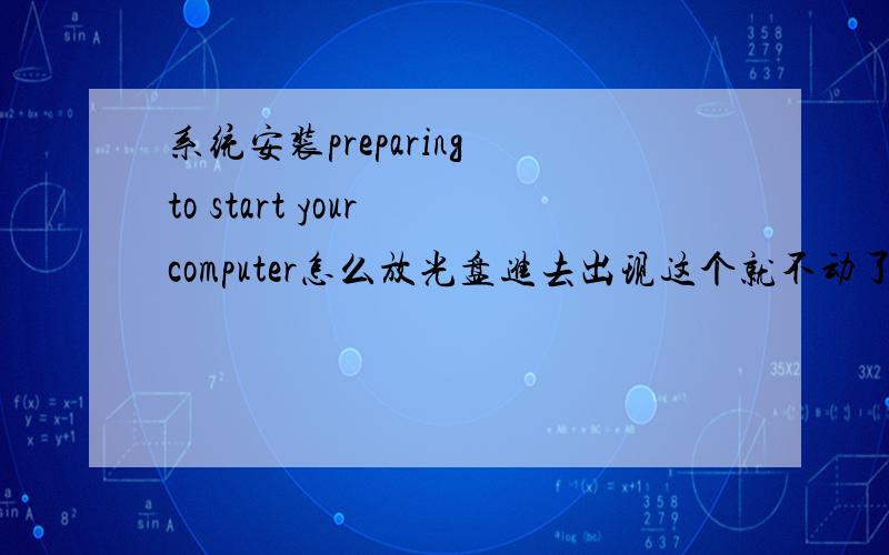 系统安装preparing to start your computer怎么放光盘进去出现这个就不动了preparing to start your computerthis may take a few minutes please wait