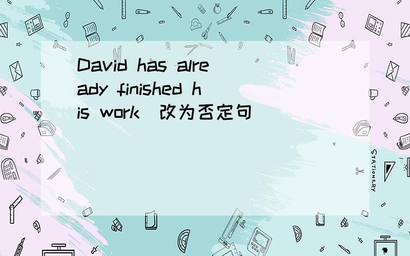 David has already finished his work(改为否定句）