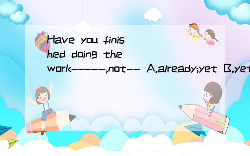 Have you finished doing the work-----,not-- A.already;yet B.yet;yet 我百度了一下,还是不能彻底搞明白,希望高人分析一下.