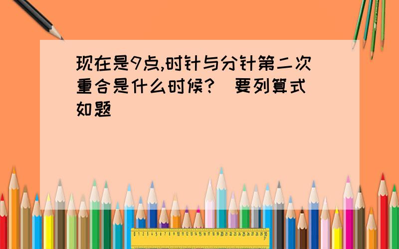 现在是9点,时针与分针第二次重合是什么时候?（要列算式）如题