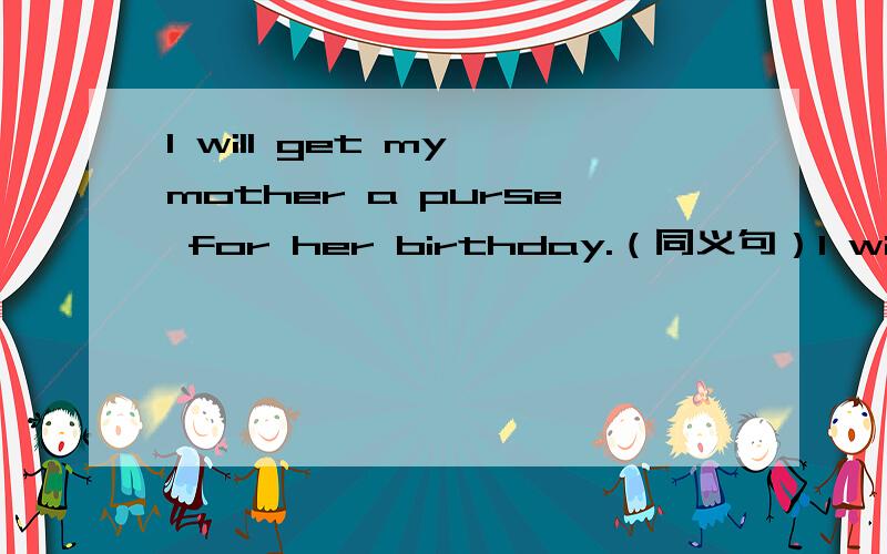 I will get my mother a purse for her birthday.（同义句）I will get a purse ____ my mother ____ ____ her birthday.