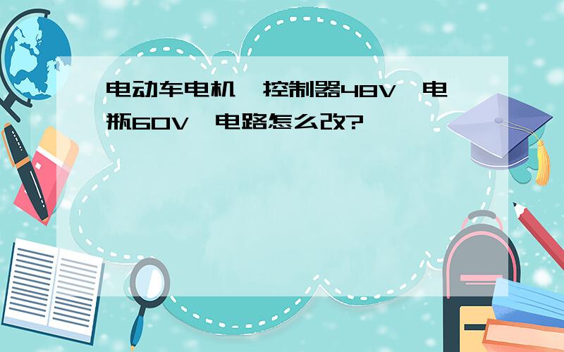 电动车电机、控制器48V,电瓶60V,电路怎么改?