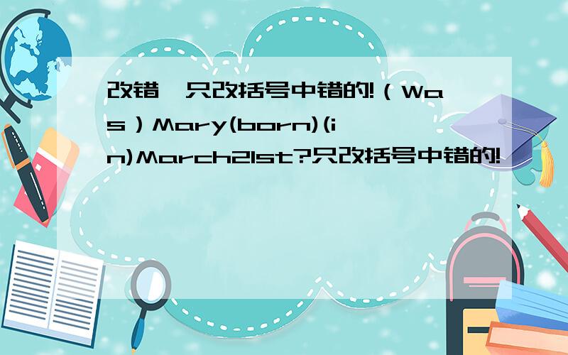 改错,只改括号中错的!（Was）Mary(born)(in)March21st?只改括号中错的!