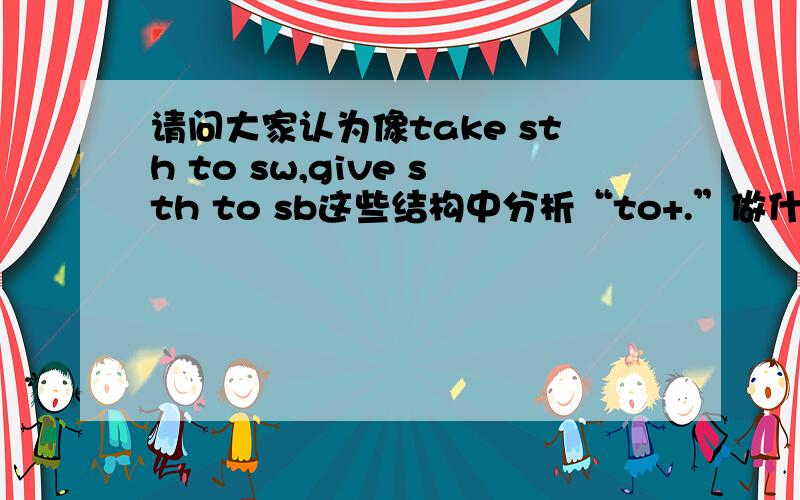 请问大家认为像take sth to sw,give sth to sb这些结构中分析“to+.”做什么成分有必要吗?我希望听到你们真诚的回答谢谢!