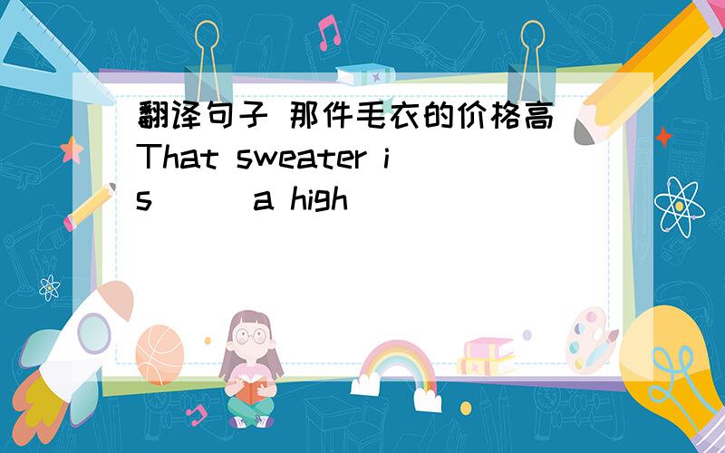 翻译句子 那件毛衣的价格高 That sweater is___a high___