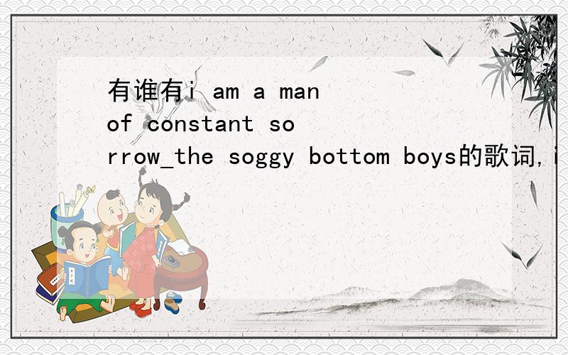 有谁有i am a man of constant sorrow_the soggy bottom boys的歌词,i am a man of constant sorrowthe soggy bottom boyso brother,where are u中的一首歌后来我自己也在一个留言板里找到了这首歌的歌词，诸位也真是牛人，