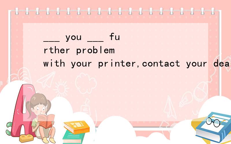 ___ you ___ further problem with your printer,contact your dealer foe advice.题干是 ___ you ___ further problem with your printer,contact your dealer foe advice.为什么不能选 if,had 不是虚拟语气吗?用if + sb.+ 过去式表示和将来