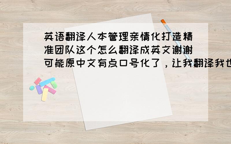 英语翻译人本管理亲情化打造精准团队这个怎么翻译成英文谢谢可能原中文有点口号化了，让我翻译我也头晕恩试试这样呢创建一个精准的团队，它有着亲情化的人本管理