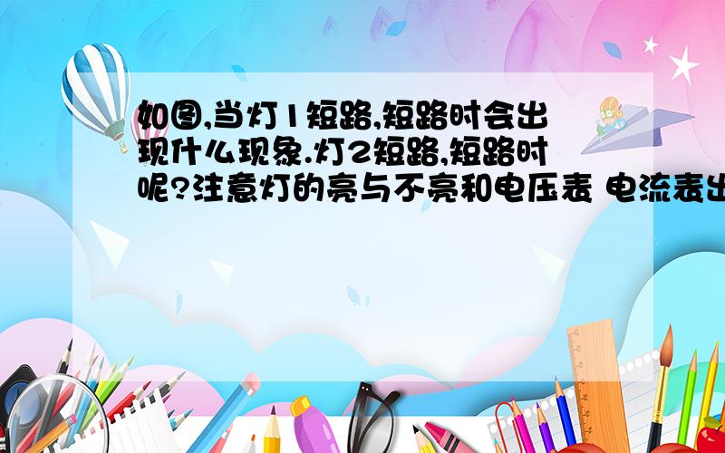 如图,当灯1短路,短路时会出现什么现象.灯2短路,短路时呢?注意灯的亮与不亮和电压表 电流表出现的现象