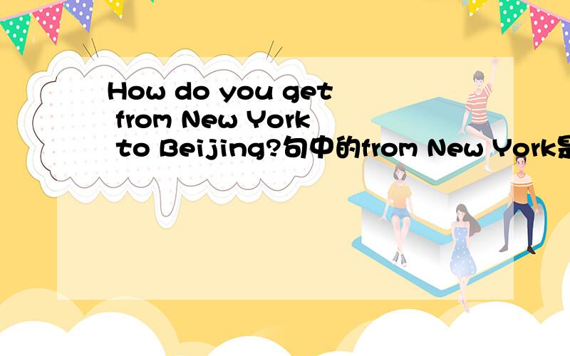 How do you get from New York to Beijing?句中的from New York是否可以放到to Beijing的后面?