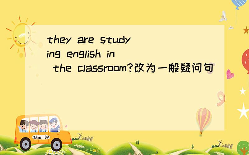 they are studying english in the classroom?改为一般疑问句