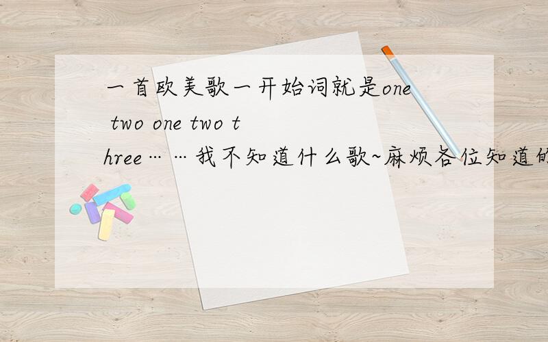 一首欧美歌一开始词就是one two one two three……我不知道什么歌~麻烦各位知道的告诉一下……谢……男的唱的