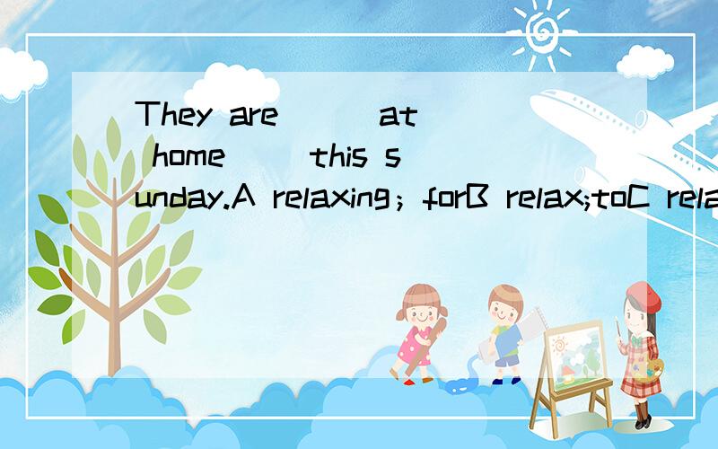 They are ( )at home( )this sunday.A relaxing；forB relax;toC relax；onD relaxes;for