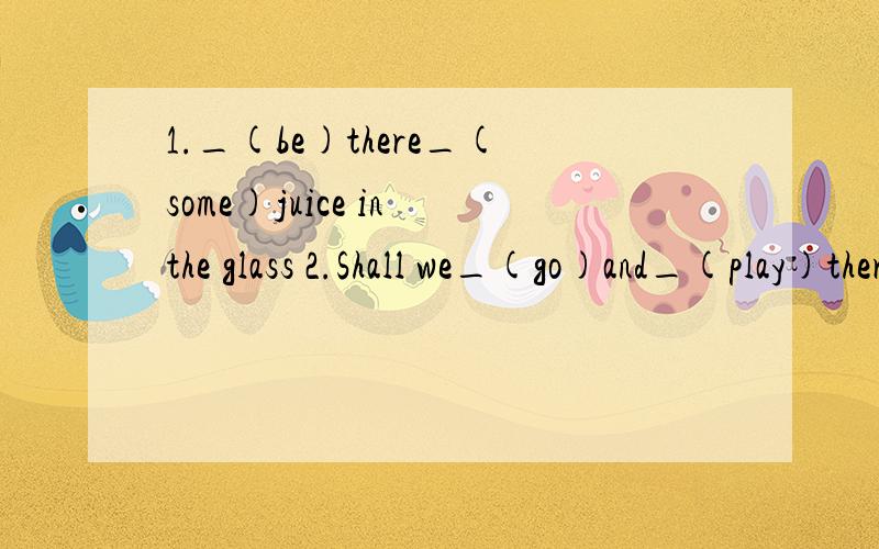 1._(be)there_(some)juice in the glass 2.Shall we_(go)and_(play)there? 3._(not write)on the table