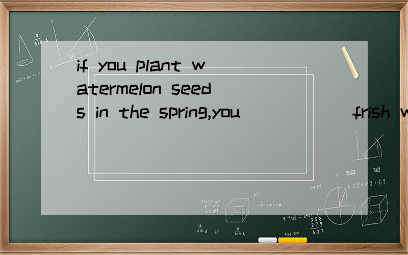 if you plant watermelon seeds in the spring,you______frish watermelon in the fall.A.eat B.would eat C.have eaten D.will be eating答案选的D,为什么不选B呢?d选项中的“Be”啥含义?什么句型?