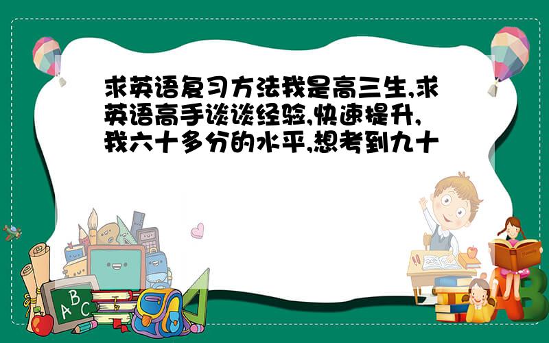 求英语复习方法我是高三生,求英语高手谈谈经验,快速提升,我六十多分的水平,想考到九十