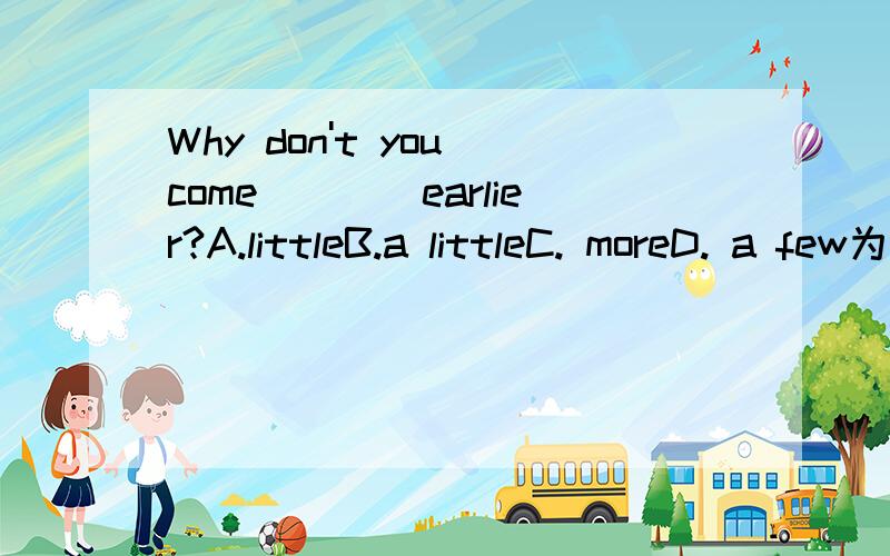 Why don't you come____earlier?A.littleB.a littleC. moreD. a few为什么选B,请解释理由.More 不是也可以修饰比较级么