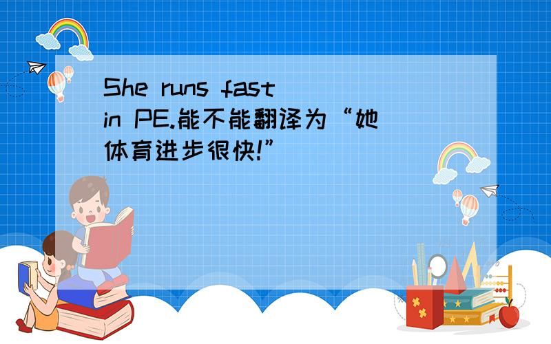 She runs fast in PE.能不能翻译为“她体育进步很快!”