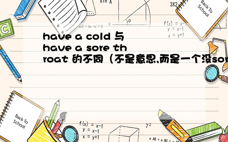 have a cold 与 have a sore throat 的不同（不是意思,而是一个没sore,一个有sore）解释一下为什么,还请举出几个例子!