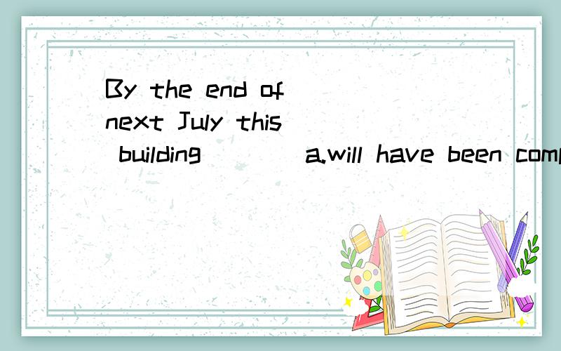 By the end of next July this building____a.will have been completed b.will be completed c.has been completed 选A,为什么呢?by the end of和什么时态连用呢?有类似的相关短语么?