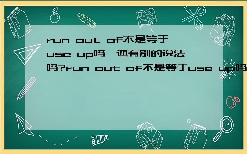 run out of不是等于use up吗,还有别的说法吗?run out of不是等于use up吗,还有别的说法吗?