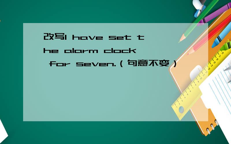 改写I have set the alarm clock for seven.（句意不变）
