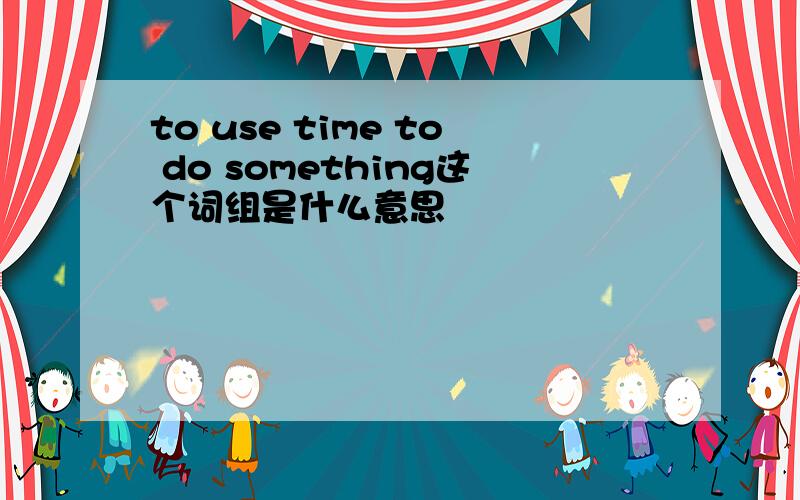 to use time to do something这个词组是什么意思