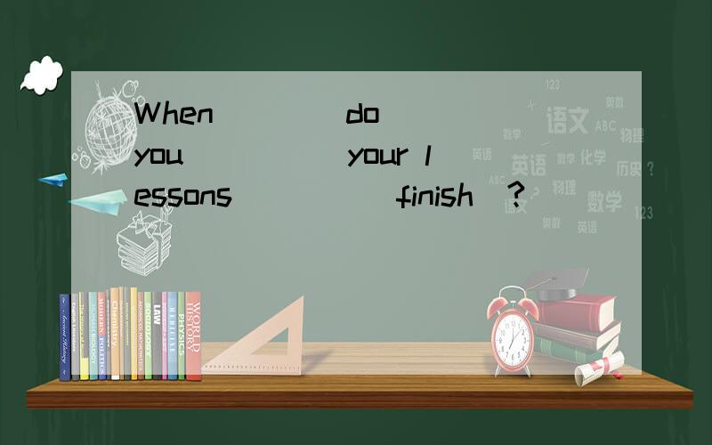 When____do____you_____your lessons____(finish)?