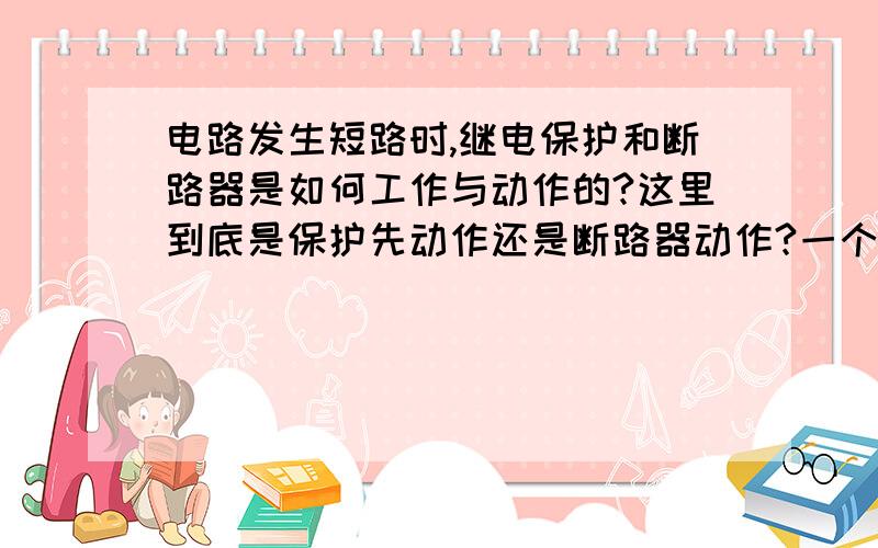 电路发生短路时,继电保护和断路器是如何工作与动作的?这里到底是保护先动作还是断路器动作?一个35KV的进线柜 有保护有断路器,发生短路的时候是哪个先动作的?是如何动作的?再补充一下,