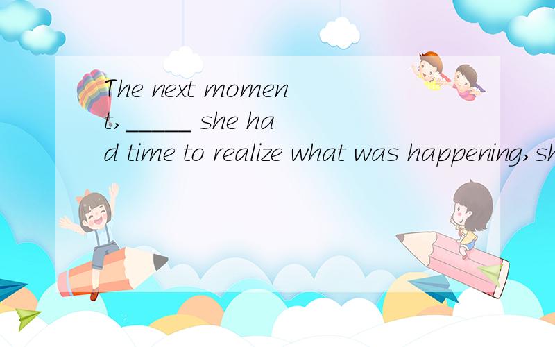 The next moment,_____ she had time to realize what was happening,she was hit over the head.A.when\x05\x05\x05\x05B.before\x05\x05\x05C.since\x05\x05\x05D.as