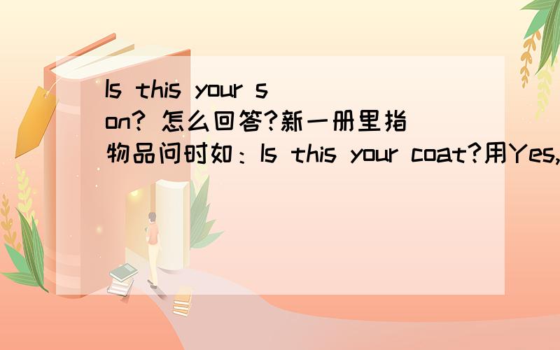 Is this your son? 怎么回答?新一册里指物品问时如：Is this your coat?用Yes, it is.回答 那一个人指着另一个人问她旁边的小孩： Is this your son? 怎么回答? 也用Yes, it is. 或 No. it isn't. 或 No, it's not my son.