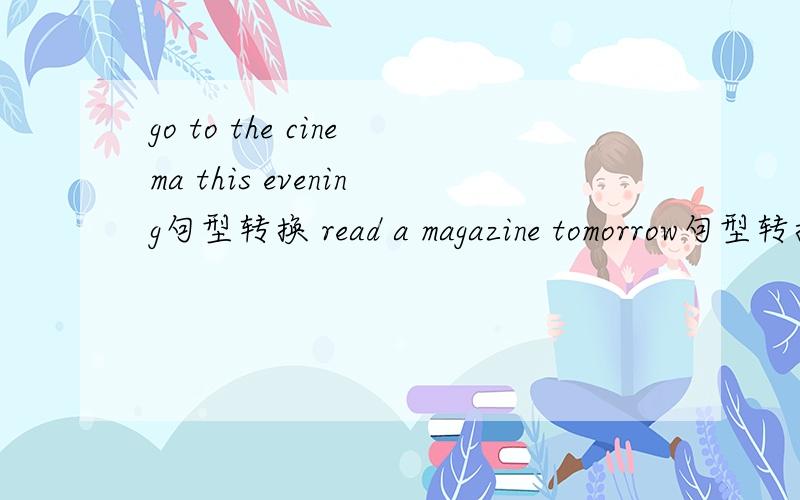 go to the cinema this evening句型转换 read a magazine tomorrow句型转换