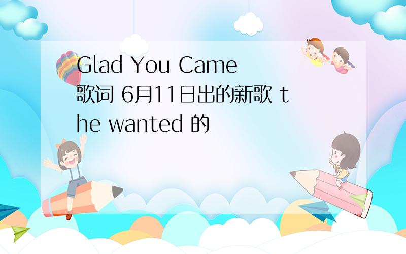 Glad You Came 歌词 6月11日出的新歌 the wanted 的