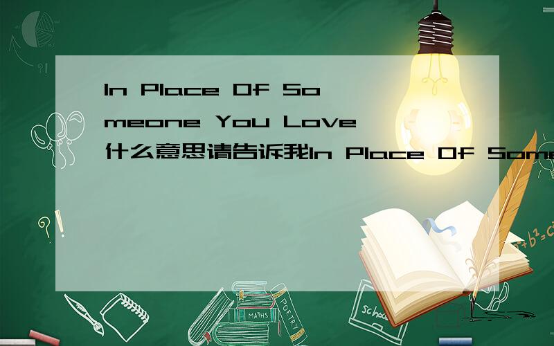 In Place Of Someone You Love什么意思请告诉我In Place Of Someone You Love是什么意思