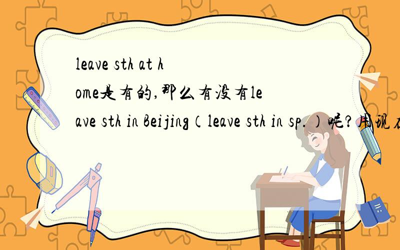 leave sth at home是有的,那么有没有leave sth in Beijing（leave sth in sp.）呢?用现在完成时leave sth.at home是有的,那么有没有leave sth in Beijing（leave sth in sp.）呢?用现在完成时（two years）来转换I leaves Shang