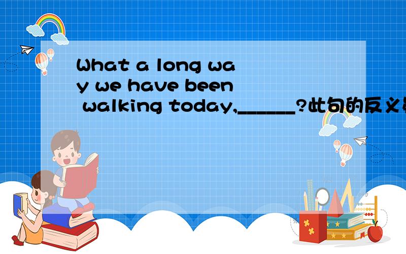 What a long way we have been walking today,______?此句的反义疑问句是什么?