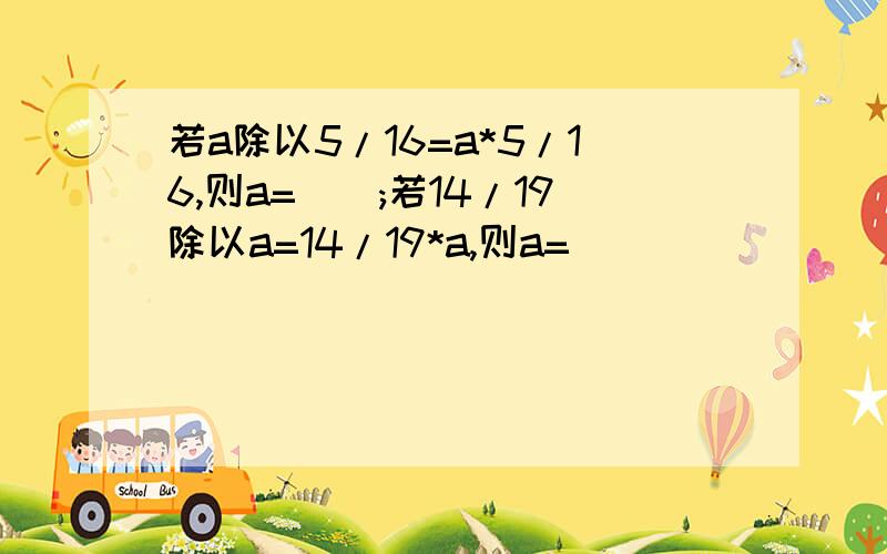 若a除以5/16=a*5/16,则a=();若14/19除以a=14/19*a,则a=()